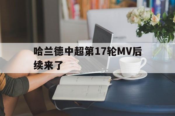 哈兰德中超第17轮MV后续来了(哈兰德中超第17轮mv后续来了多少场)